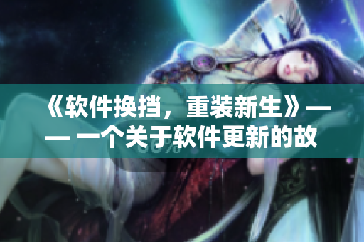 《软件换挡，重装新生》—— 一个关于软件更新的故事
