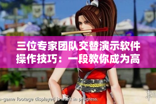 三位专家团队交替演示软件操作技巧：一段教你成为高超用户的视频