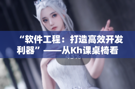 “软件工程：打造高效开发利器”——从Kh课桌椅看软件工程优化