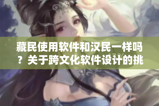 藏民使用软件和汉民一样吗？关于跨文化软件设计的挑战与应对