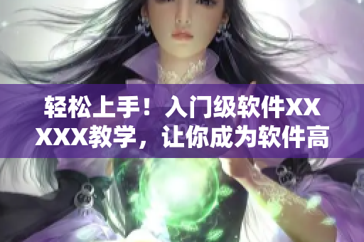 轻松上手！入门级软件XXXXX教学，让你成为软件高手