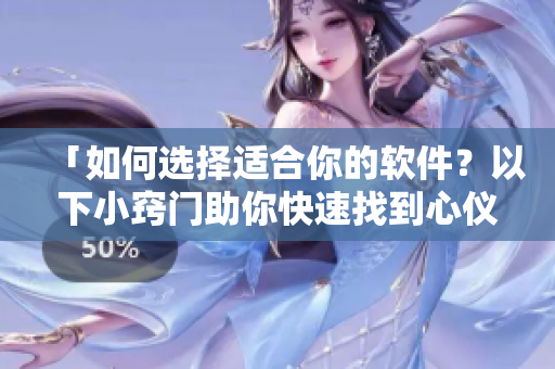 「如何选择适合你的软件？以下小窍门助你快速找到心仪之选」