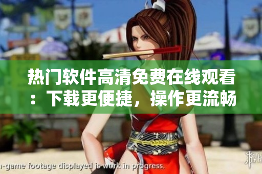 热门软件高清免费在线观看：下载更便捷，操作更流畅