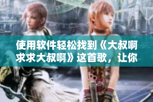 使用软件轻松找到《大叔啊求求大叔啊》这首歌，让你快速上瘾！