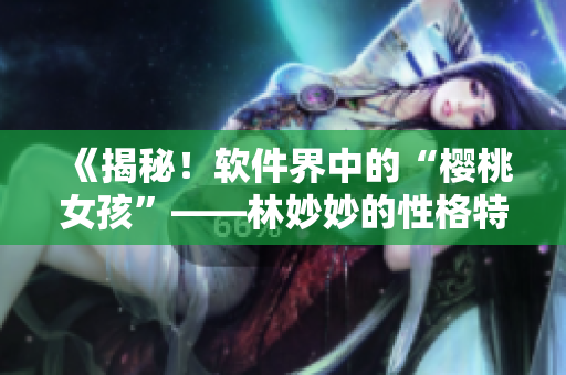 《揭秘！软件界中的“樱桃女孩”——林妙妙的性格特点》