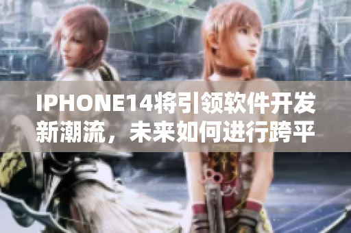 IPHONE14将引领软件开发新潮流，未来如何进行跨平台应用开发？