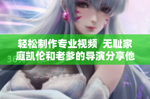 轻松制作专业视频  无耻家庭凯伦和老爹的导演分享他的软件技巧