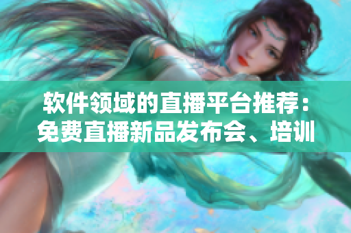 软件领域的直播平台推荐：免费直播新品发布会、培训课程和技术讲座！