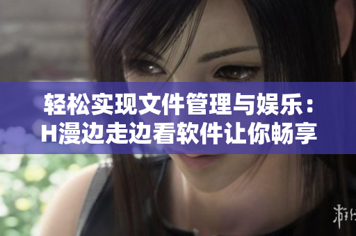 轻松实现文件管理与娱乐：H漫边走边看软件让你畅享全新体验