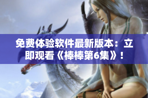 免费体验软件最新版本：立即观看《棒棒第6集》！