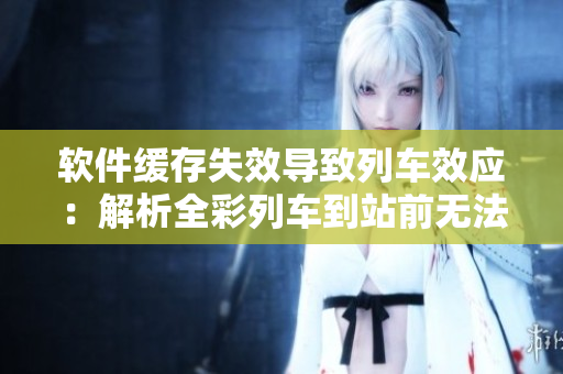 软件缓存失效导致列车效应：解析全彩列车到站前无法停下来