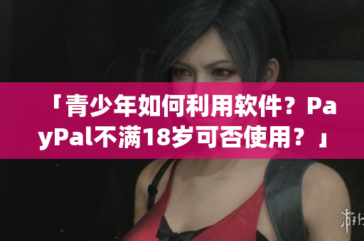 「青少年如何利用软件？PayPal不满18岁可否使用？」