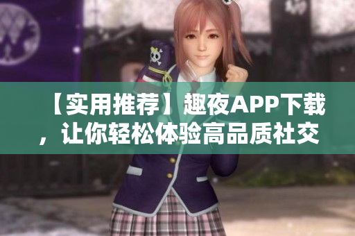【实用推荐】趣夜APP下载，让你轻松体验高品质社交生活