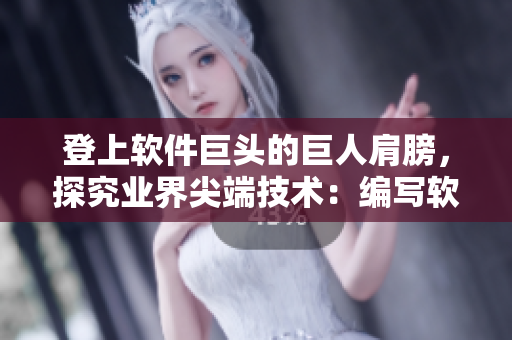 登上软件巨头的巨人肩膀，探究业界尖端技术：编写软件行业黑科技解析报道