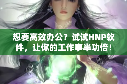 想要高效办公？试试HNP软件，让你的工作事半功倍！