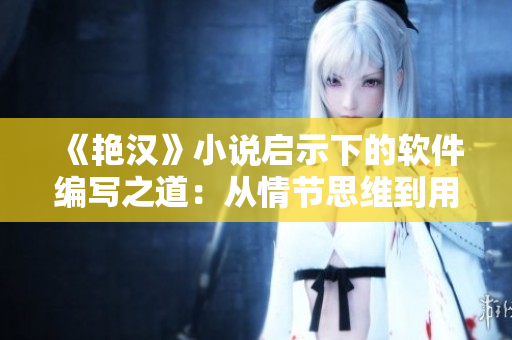 《艳汉》小说启示下的软件编写之道：从情节思维到用户需求分析