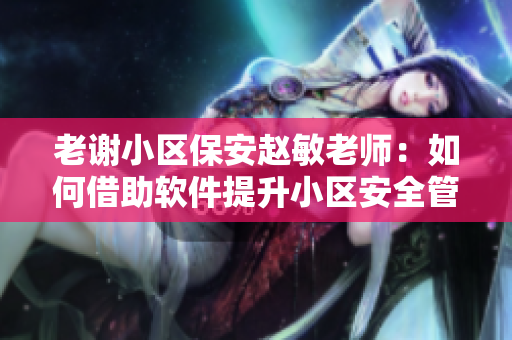 老谢小区保安赵敏老师：如何借助软件提升小区安全管理水平