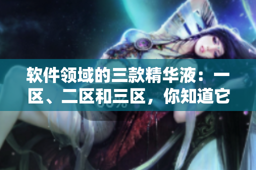 软件领域的三款精华液：一区、二区和三区，你知道它们的区别吗？