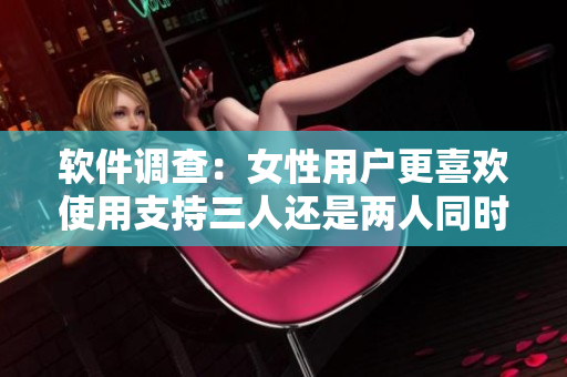 软件调查：女性用户更喜欢使用支持三人还是两人同时在线的应用？