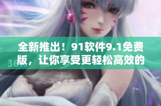 全新推出！91软件9.1免费版，让你享受更轻松高效的软件使用体验
