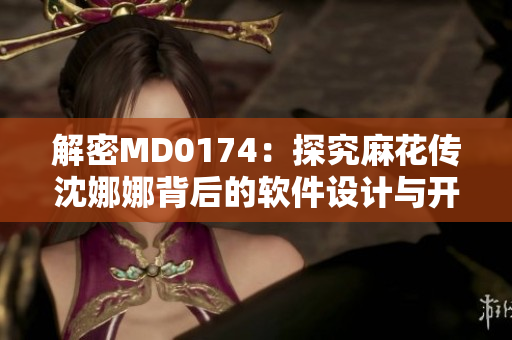 解密MD0174：探究麻花传沈娜娜背后的软件设计与开发