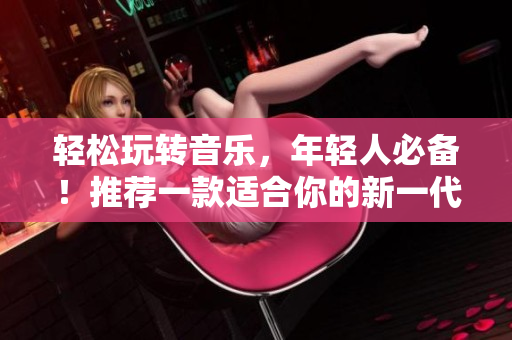 轻松玩转音乐，年轻人必备！推荐一款适合你的新一代播放器