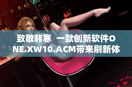 致敬韩寒  一款创新软件ONE.XW10.ACM带来刷新体验
