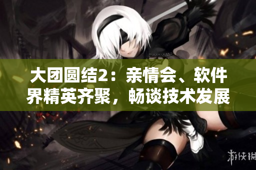 大团圆结2：亲情会、软件界精英齐聚，畅谈技术发展趋势！