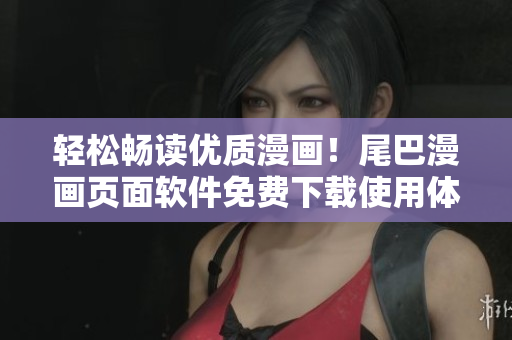 轻松畅读优质漫画！尾巴漫画页面软件免费下载使用体验