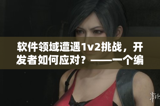 软件领域遭遇1v2挑战，开发者如何应对？——一个编辑的探讨