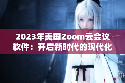 2023年美国Zoom云会议软件：开启新时代的现代化会议体验