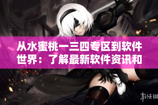 从水蜜桃一三四专区到软件世界：了解最新软件资讯和技巧
