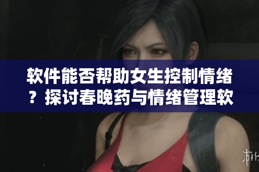 软件能否帮助女生控制情绪？探讨春晚药与情绪管理软件的异同。