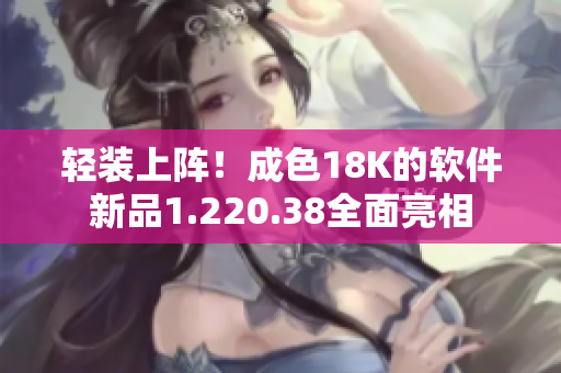 轻装上阵！成色18K的软件新品1.220.38全面亮相