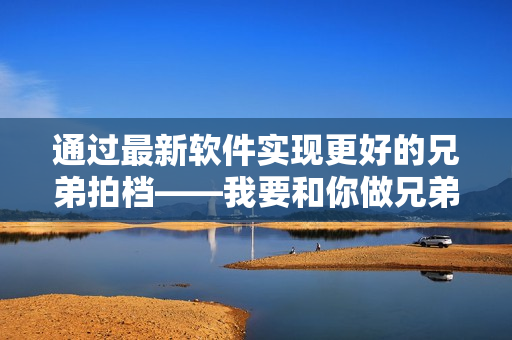 通过最新软件实现更好的兄弟拍档——我要和你做兄弟在线观看高清