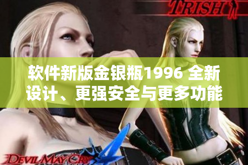 软件新版金银瓶1996 全新设计、更强安全与更多功能