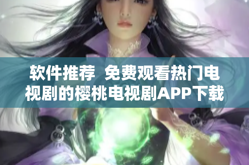软件推荐  免费观看热门电视剧的樱桃电视剧APP下载