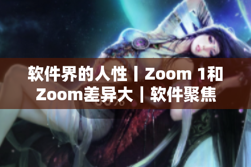 软件界的人性丨Zoom 1和Zoom差异大｜软件聚焦