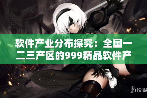软件产业分布探究：全国一二三产区的999精品软件产品品质比较