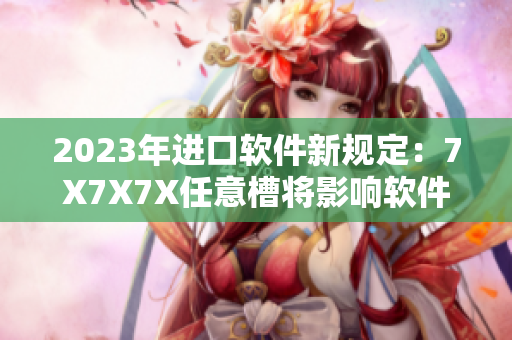 2023年进口软件新规定：7X7X7X任意槽将影响软件安全性
