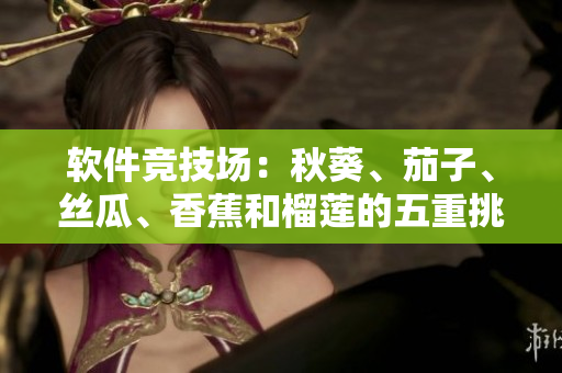 软件竞技场：秋葵、茄子、丝瓜、香蕉和榴莲的五重挑战