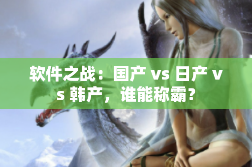 软件之战：国产 vs 日产 vs 韩产，谁能称霸？
