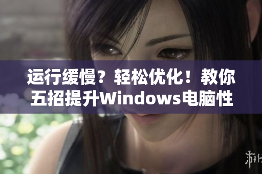 运行缓慢？轻松优化！教你五招提升Windows电脑性能