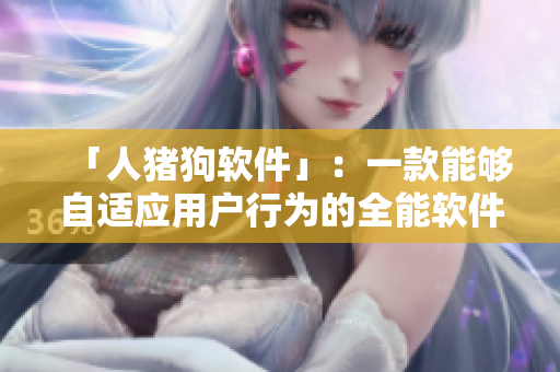 「人猪狗软件」：一款能够自适应用户行为的全能软件