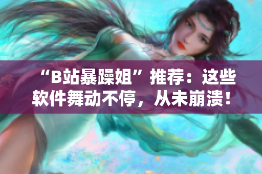“B站暴躁姐”推荐：这些软件舞动不停，从未崩溃！——软件舞蹈精选