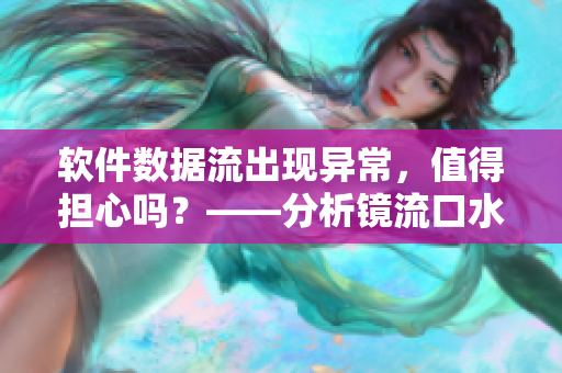 软件数据流出现异常，值得担心吗？——分析镜流口水流白色液体现象