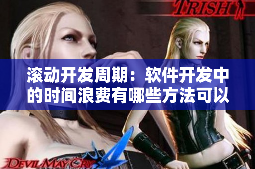 滚动开发周期：软件开发中的时间浪费有哪些方法可以避免？