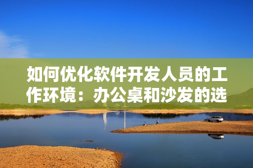 如何优化软件开发人员的工作环境：办公桌和沙发的选择