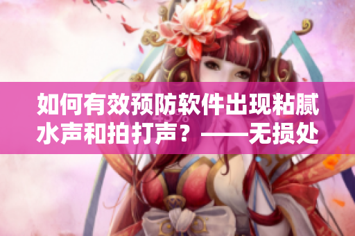 如何有效预防软件出现粘腻水声和拍打声？——无损处理方法详解