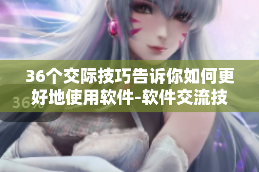 36个交际技巧告诉你如何更好地使用软件-软件交流技巧大揭秘